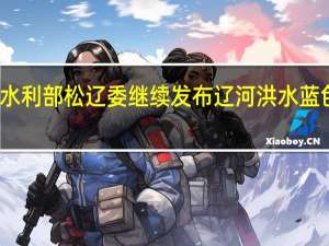 水利部松辽委继续发布辽河洪水蓝色预警