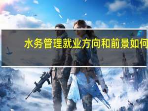 水务管理就业方向和前景如何