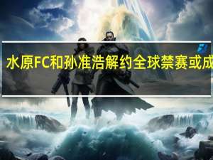 水原FC和孙准浩解约 全球禁赛或成定局