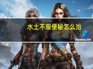 水土不服便秘怎么治（水土不服拉肚子怎么办）