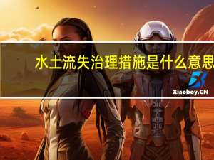 水土流失治理措施是什么意思（水土流失治理措施是什么）