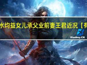水均益女儿承父业 前妻王君近况【有新料】