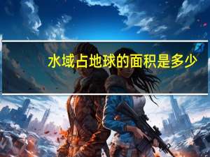 水域占地球的面积是多少（水域占地球表面积约多少比率）