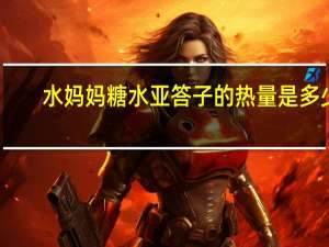 水妈妈 糖水亚答子的热量是多少