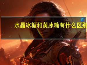 水晶冰糖和黄冰糖有什么区别（水晶冰糖）