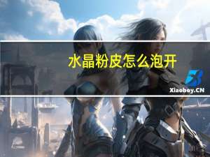 水晶粉皮怎么泡开（水晶粉）