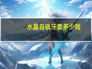 水晶自锁牙套多少钱，第四军医大学口腔医院金属自锁牙套多少钱