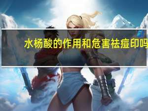 水杨酸的作用和危害祛痘印吗（水杨酸的作用和危害）
