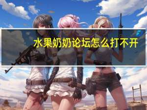水果奶奶论坛怎么打不开（水果奶奶论坛）