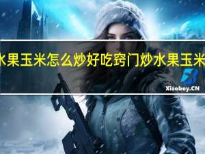 水果玉米怎么炒好吃窍门 炒水果玉米的做法