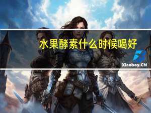 水果酵素什么时候喝好（酵素什么时候喝最好）