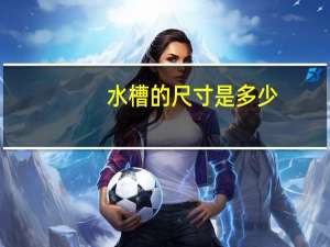 水槽的尺寸是多少？水槽的尺寸如何选择？
