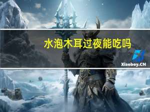 水泡木耳过夜能吃吗（水泡过的木耳能不能吃）