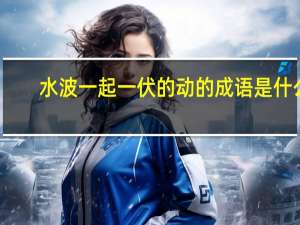 水波一起一伏的动的成语是什么（水波一起一伏的动的词语）
