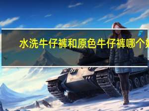水洗牛仔裤和原色牛仔裤哪个好