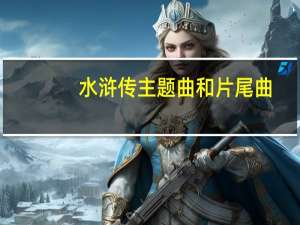 水浒传主题曲和片尾曲（水浒传主题曲）