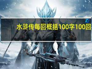 水浒传每回概括100字100回（水浒传每回概括100字）