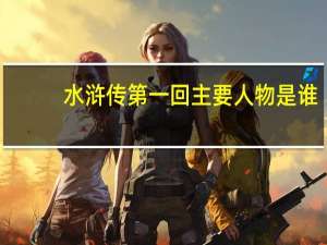 水浒传第一回主要人物是谁（水浒传第一回主要人物）
