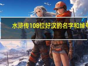 水浒传108位好汉的名字和绰号（关于水浒传108位好汉的名字和绰号的介绍）