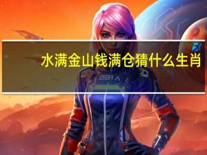 水满金山钱满仓猜什么生肖（水满金山钱满仓打一个生肖）