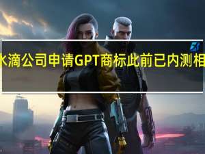 水滴公司申请GPT商标 此前已内测相关应用