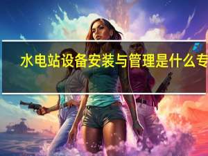 水电站设备安装与管理是什么专业