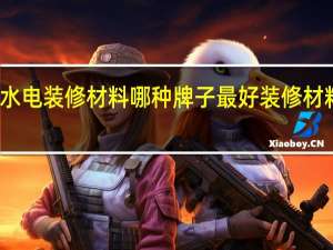 水电装修材料哪种牌子最好 装修材料品牌