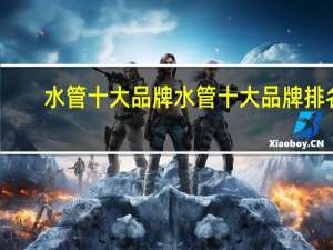水管十大品牌 水管十大品牌排名