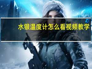 水银温度计怎么看视频教学（水银温度计怎么看视频）