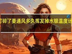 水银温度计打碎了要通风多久挥发掉 水银温度计打碎了要通风多久