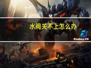 水阀关不上怎么办