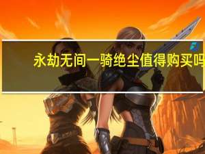 永劫无间一骑绝尘值得购买吗-一骑绝尘购买建议说明