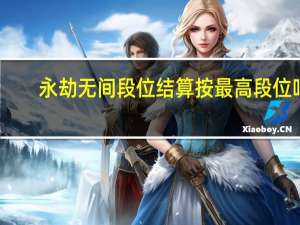 永劫无间段位结算按最高段位吗（永劫无间段位）