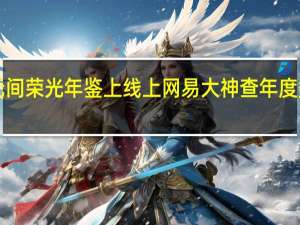 永劫无间荣光年鉴上线 上网易大神查年度数据领福利！