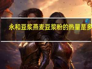 永和豆浆 燕麦豆浆粉的热量是多少