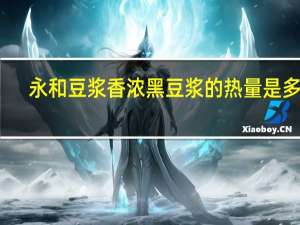 永和 豆浆 香浓黑豆浆的热量是多少