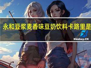 永和 豆浆麦香味豆奶饮料卡路里是多少