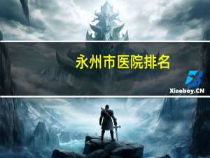 永州市医院排名，永州生孩子哪家医院最好