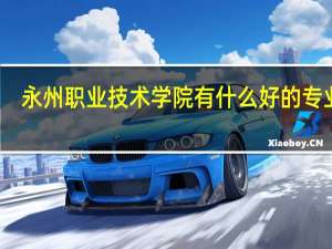 永州职业技术学院有什么好的专业呢