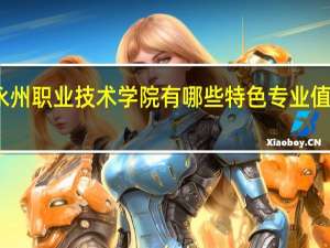 永州职业技术学院有哪些特色专业值得推荐
