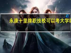 永康十里牌职技校可以考大学吗