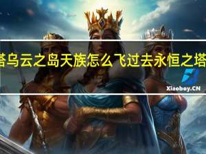 永恒之塔乌云之岛天族怎么飞过去 永恒之塔天族任务大全