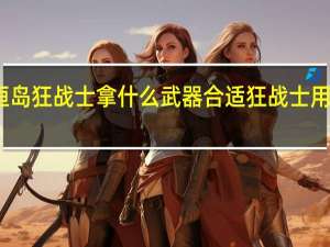永恒岛狂战士拿什么武器合适 狂战士用什么武器
