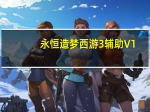 永恒造梦西游3辅助 V1.0 最新免费版（永恒造梦西游3辅助 V1.0 最新免费版功能简介）