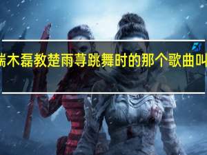 求一起来看流星雨中端木磊教楚雨荨跳舞时的那个歌曲叫什么 一起来看流星雨的歌曲