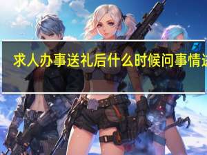 求人办事送礼后什么时候问事情进展
