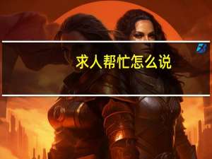 求人帮忙怎么说（求人帮忙说什么）