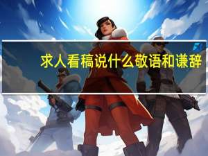 求人看稿说什么敬语和谦辞（求人看稿说）