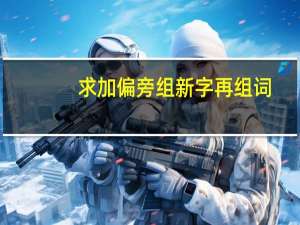 求加偏旁组新字再组词（加偏旁组新字再组词大全）