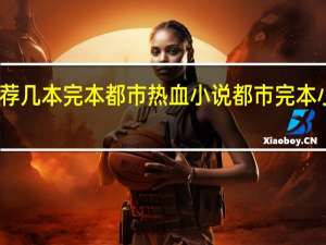 求推荐几本完本都市热血小说 都市完本小说排行榜